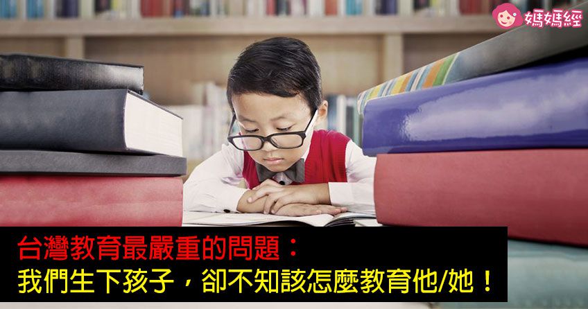 台灣教育最嚴重的問題：「我們生下孩子，卻不知該怎麼教育他/她！！」